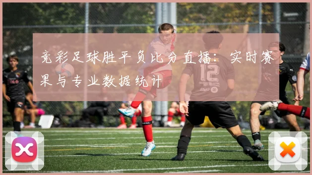 竞彩足球胜平负比分直播：实时赛果与专业数据统计