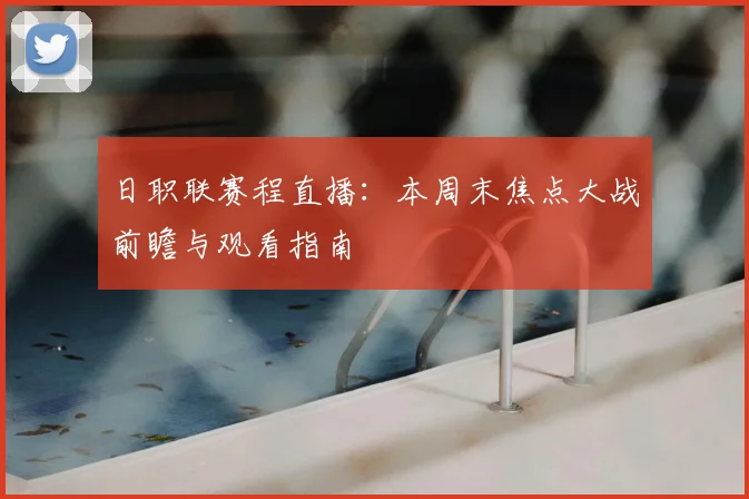 日职联赛程直播：本周末焦点大战前瞻与观看指南