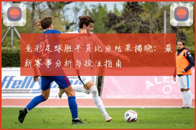竞彩足球胜平负比分结果揭晓：最新赛事分析与投注指南