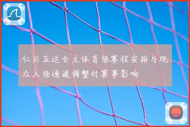 仁川亚运会主体育场赛程安排与观众入场通道调整对赛事影响