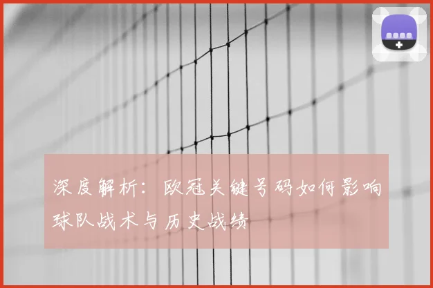 深度解析：欧冠关键号码如何影响球队战术与历史战绩