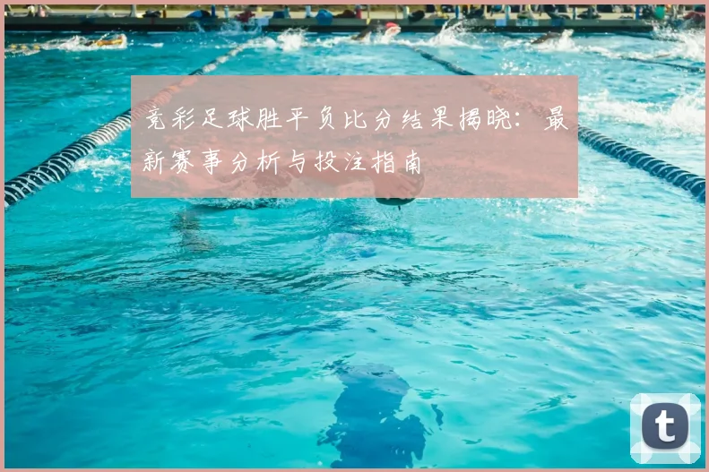 竞彩足球胜平负比分结果揭晓：最新赛事分析与投注指南