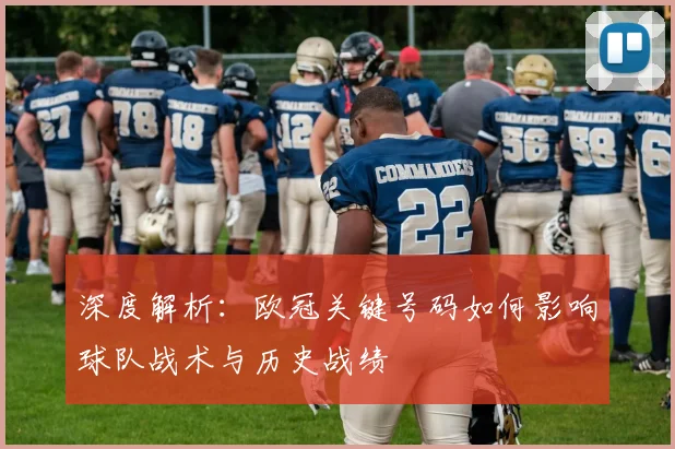 深度解析：欧冠关键号码如何影响球队战术与历史战绩