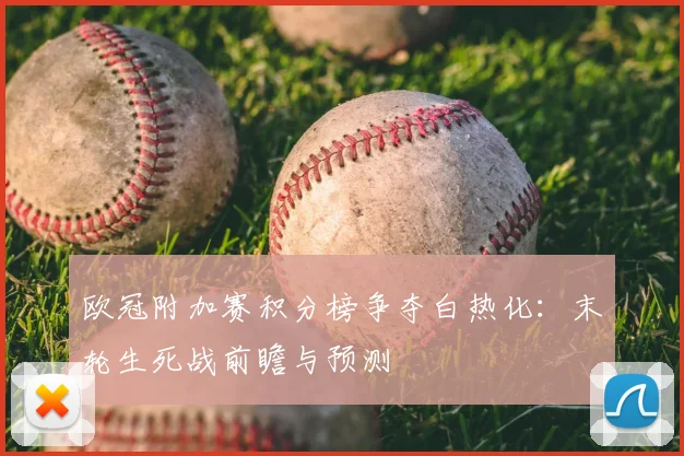 欧冠附加赛积分榜争夺白热化：末轮生死战前瞻与预测