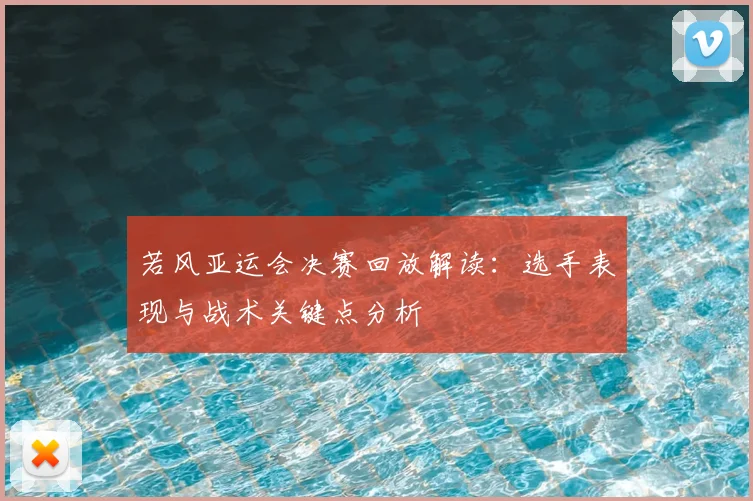 若风亚运会决赛回放解读：选手表现与战术关键点分析