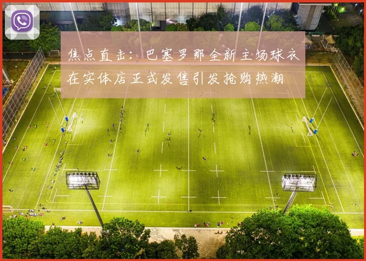 焦点直击:巴塞罗那全新主场球衣在实体店正式发售引发抢购热潮