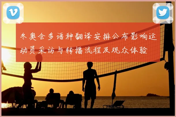 冬奥会多语种翻译安排公布影响运动员采访与转播流程及观众体验