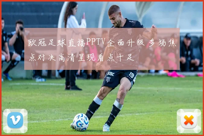 欧冠足球直播PPTV全面升级 多场焦点对决高清呈现看点十足