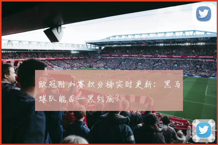 欧冠附加赛积分榜实时更新：黑马球队能否一黑到底？