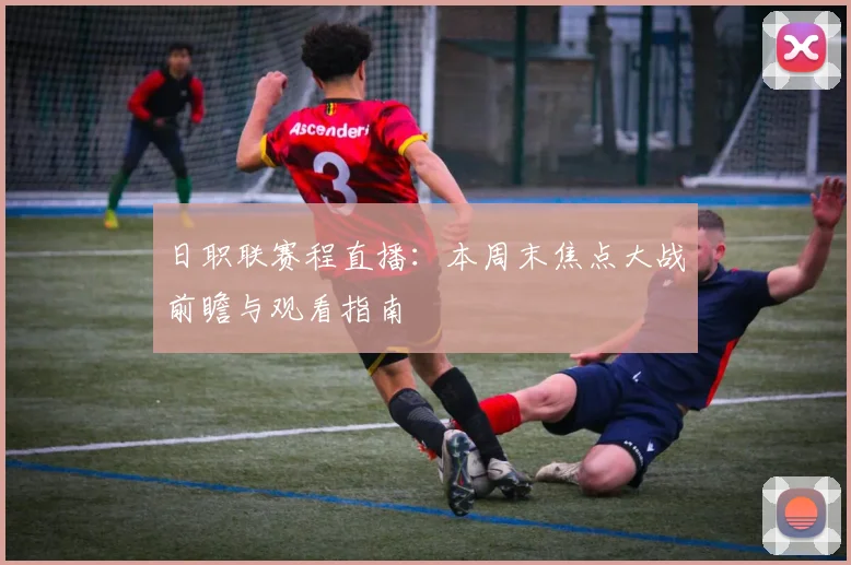 日职联赛程直播：本周末焦点大战前瞻与观看指南