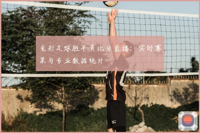 竞彩足球胜平负比分直播：实时赛果与专业数据统计