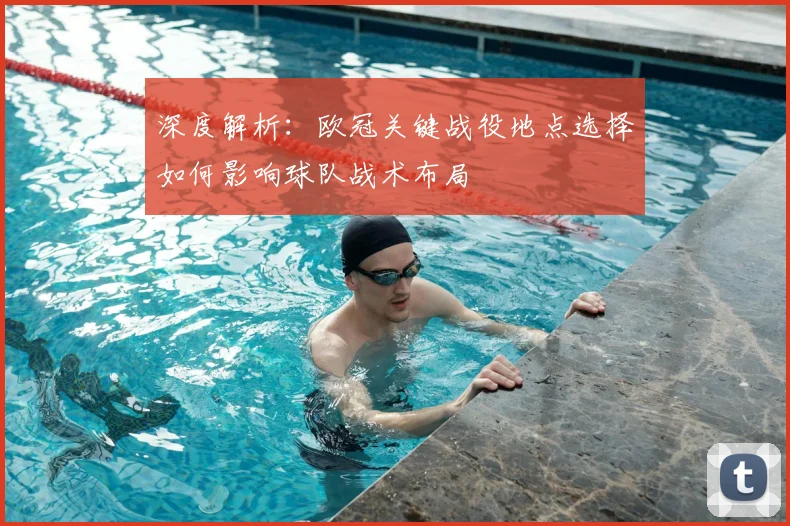 深度解析：欧冠关键战役地点选择如何影响球队战术布局